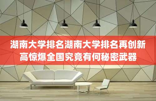 湖南大学排名湖南大学排名再创新高惊爆全国究竟有何秘密武器