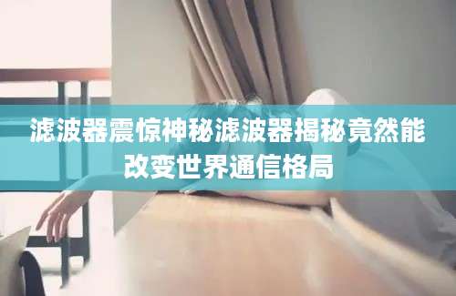 滤波器震惊神秘滤波器揭秘竟然能改变世界通信格局