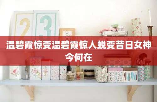 温碧霞惊变温碧霞惊人蜕变昔日女神今何在