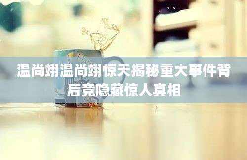 温尚翊温尚翊惊天揭秘重大事件背后竟隐藏惊人真相