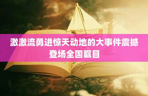 激激流勇进惊天动地的大事件震撼登场全国瞩目