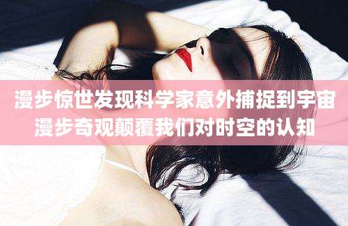 漫步惊世发现科学家意外捕捉到宇宙漫步奇观颠覆我们对时空的认知