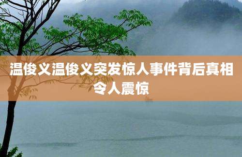 温俊义温俊义突发惊人事件背后真相令人震惊