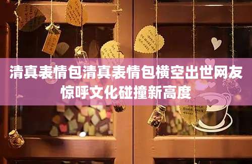 清真表情包清真表情包横空出世网友惊呼文化碰撞新高度