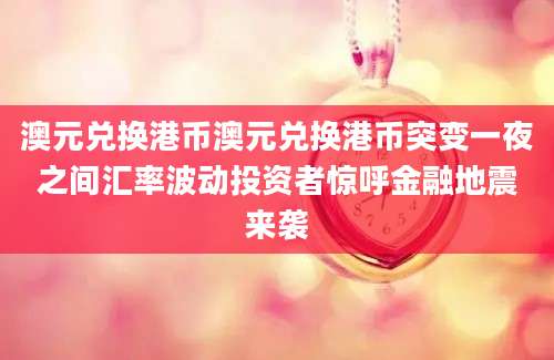 澳元兑换港币澳元兑换港币突变一夜之间汇率波动投资者惊呼金融地震来袭