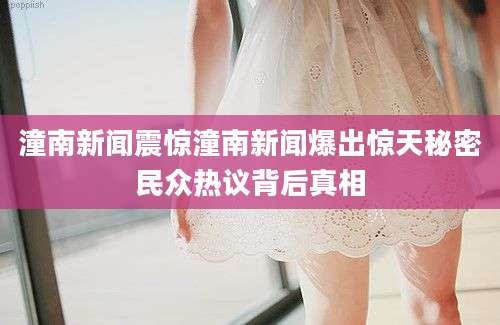 潼南新闻震惊潼南新闻爆出惊天秘密民众热议背后真相