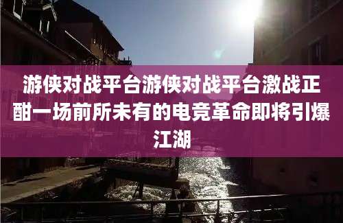 游侠对战平台游侠对战平台激战正酣一场前所未有的电竞革命即将引爆江湖