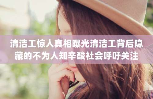 清洁工惊人真相曝光清洁工背后隐藏的不为人知辛酸社会呼吁关注