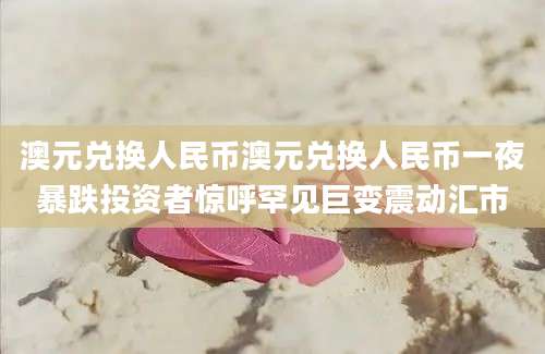 澳元兑换人民币澳元兑换人民币一夜暴跌投资者惊呼罕见巨变震动汇市