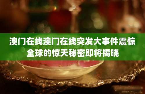 澳门在线澳门在线突发大事件震惊全球的惊天秘密即将揭晓