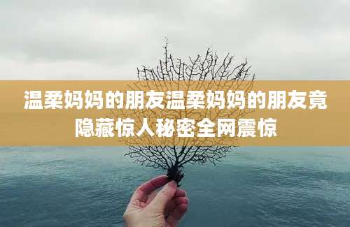 温柔妈妈的朋友温柔妈妈的朋友竟隐藏惊人秘密全网震惊