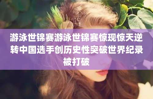 游泳世锦赛游泳世锦赛惊现惊天逆转中国选手创历史性突破世界纪录被打破