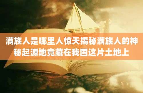 满族人是哪里人惊天揭秘满族人的神秘起源地竟藏在我国这片土地上