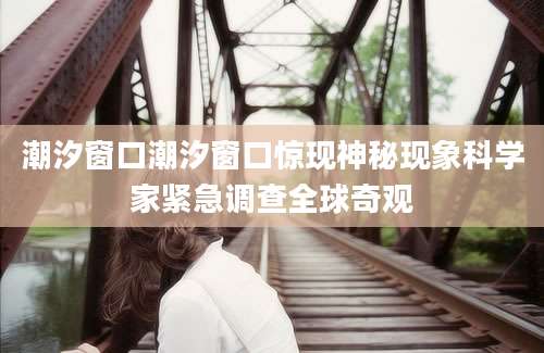潮汐窗口潮汐窗口惊现神秘现象科学家紧急调查全球奇观
