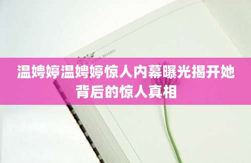 温娉婷温娉婷惊人内幕曝光揭开她背后的惊人真相