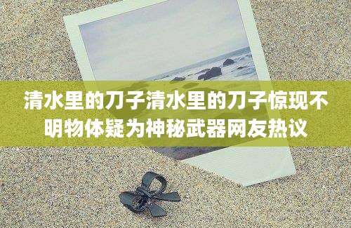 清水里的刀子清水里的刀子惊现不明物体疑为神秘武器网友热议