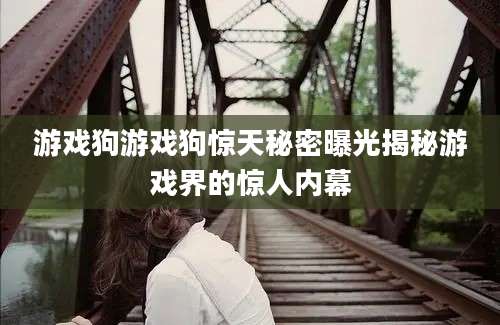 游戏狗游戏狗惊天秘密曝光揭秘游戏界的惊人内幕