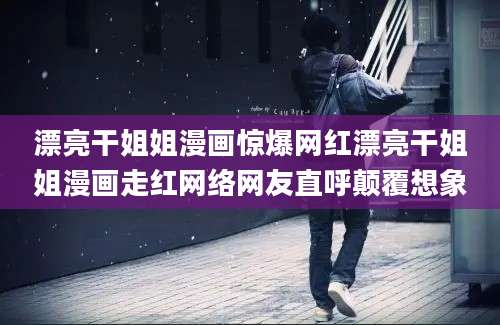 漂亮干姐姐漫画惊爆网红漂亮干姐姐漫画走红网络网友直呼颠覆想象