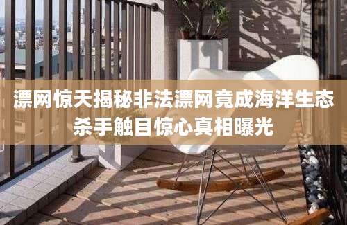 漂网惊天揭秘非法漂网竟成海洋生态杀手触目惊心真相曝光
