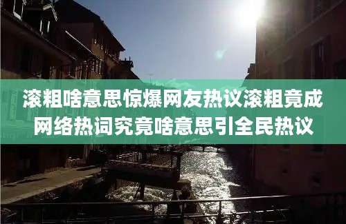 滚粗啥意思惊爆网友热议滚粗竟成网络热词究竟啥意思引全民热议