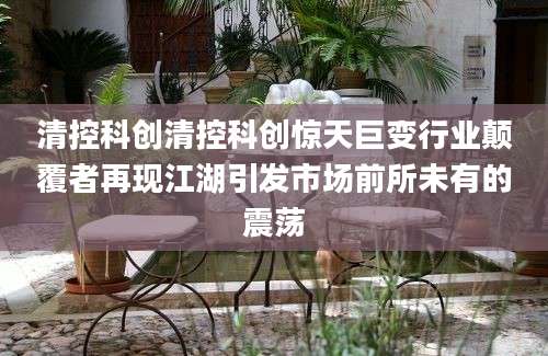 清控科创清控科创惊天巨变行业颠覆者再现江湖引发市场前所未有的震荡
