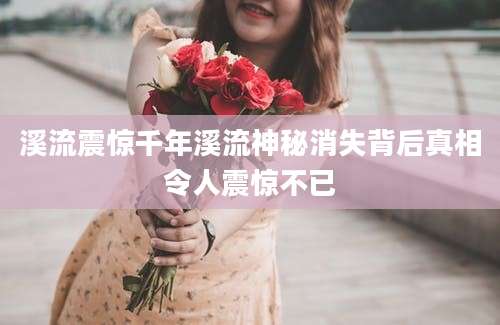 溪流震惊千年溪流神秘消失背后真相令人震惊不已