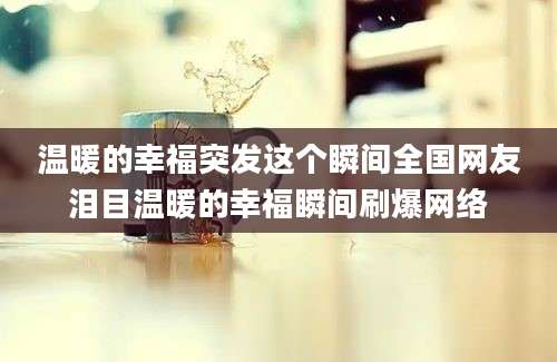 温暖的幸福突发这个瞬间全国网友泪目温暖的幸福瞬间刷爆网络