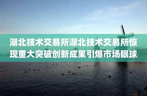 湖北技术交易所湖北技术交易所惊现重大突破创新成果引爆市场眼球