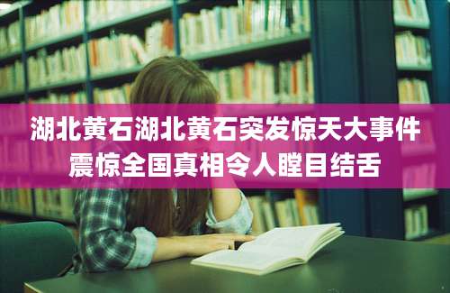 湖北黄石湖北黄石突发惊天大事件震惊全国真相令人瞠目结舌
