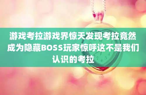 游戏考拉游戏界惊天发现考拉竟然成为隐藏BOSS玩家惊呼这不是我们认识的考拉