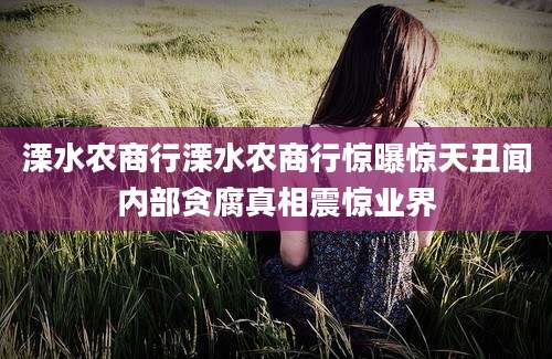 溧水农商行溧水农商行惊曝惊天丑闻内部贪腐真相震惊业界