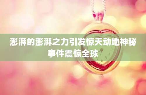 澎湃的澎湃之力引发惊天动地神秘事件震惊全球