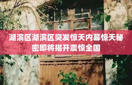 湖滨区湖滨区突发惊天内幕惊天秘密即将揭开震惊全国