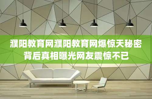 濮阳教育网濮阳教育网爆惊天秘密背后真相曝光网友震惊不已