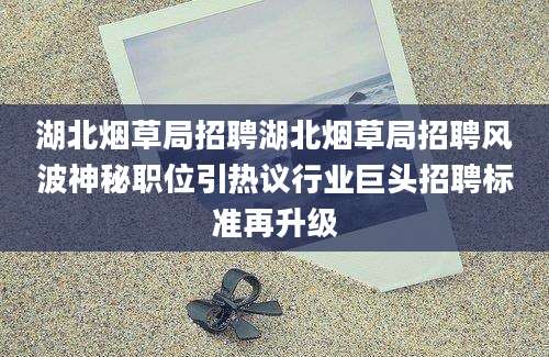湖北烟草局招聘湖北烟草局招聘风波神秘职位引热议行业巨头招聘标准再升级