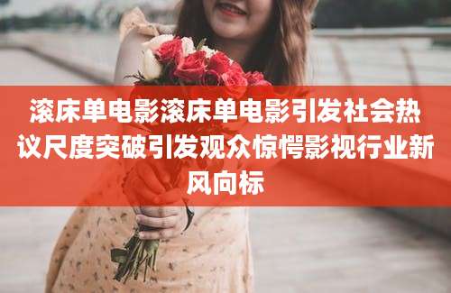 滚床单电影滚床单电影引发社会热议尺度突破引发观众惊愕影视行业新风向标