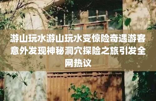 游山玩水游山玩水变惊险奇遇游客意外发现神秘洞穴探险之旅引发全网热议