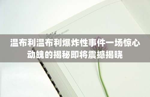 温布利温布利爆炸性事件一场惊心动魄的揭秘即将震撼揭晓