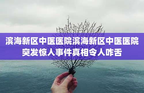 滨海新区中医医院滨海新区中医医院突发惊人事件真相令人咋舌