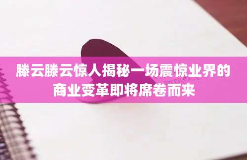 滕云滕云惊人揭秘一场震惊业界的商业变革即将席卷而来